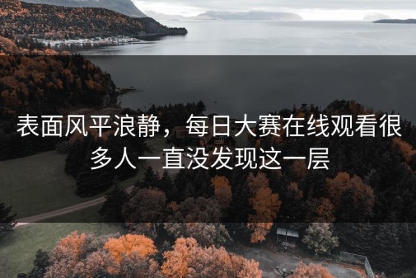 表面风平浪静，每日大赛在线观看很多人一直没发现这一层