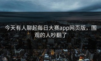 今天有人聊起每日大赛app网页版，围观的人吵翻了