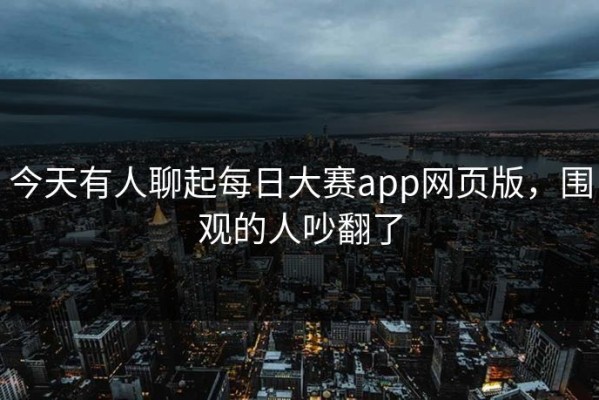 今天有人聊起每日大赛app网页版，围观的人吵翻了