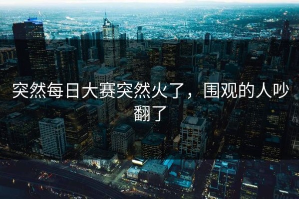 突然每日大赛突然火了，围观的人吵翻了