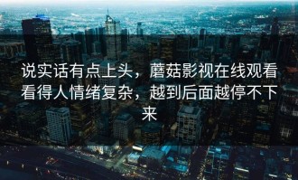 说实话有点上头，蘑菇影视在线观看看得人情绪复杂，越到后面越停不下来