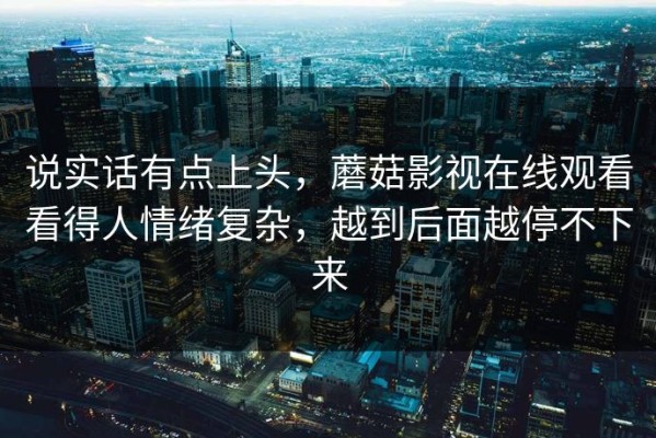 说实话有点上头，蘑菇影视在线观看看得人情绪复杂，越到后面越停不下来