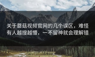 关于蘑菇视频官网的几个误区，难怪有人越搜越懵，一不留神就会理解错