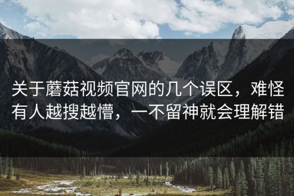 关于蘑菇视频官网的几个误区，难怪有人越搜越懵，一不留神就会理解错