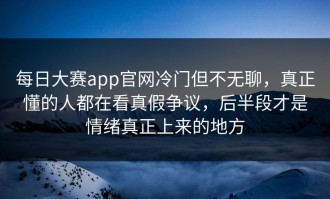 每日大赛app官网冷门但不无聊，真正懂的人都在看真假争议，后半段才是情绪真正上来的地方
