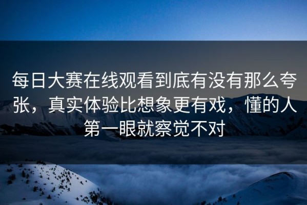 每日大赛在线观看到底有没有那么夸张，真实体验比想象更有戏，懂的人第一眼就察觉不对