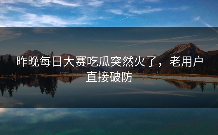 昨晚每日大赛吃瓜突然火了，老用户直接破防