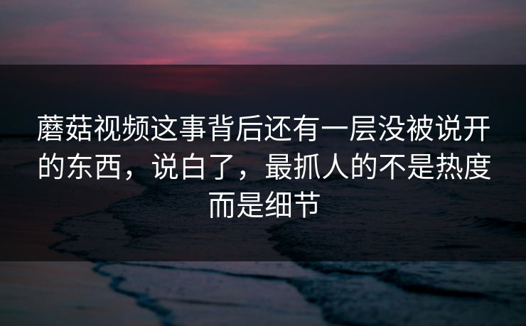 蘑菇视频这事背后还有一层没被说开的东西，说白了，最抓人的不是热度而是细节